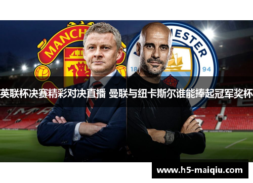 英联杯决赛精彩对决直播 曼联与纽卡斯尔谁能捧起冠军奖杯