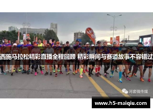 西施马拉松精彩直播全程回顾 精彩瞬间与赛道故事不容错过