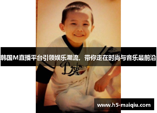 韩国M直播平台引领娱乐潮流，带你走在时尚与音乐最前沿